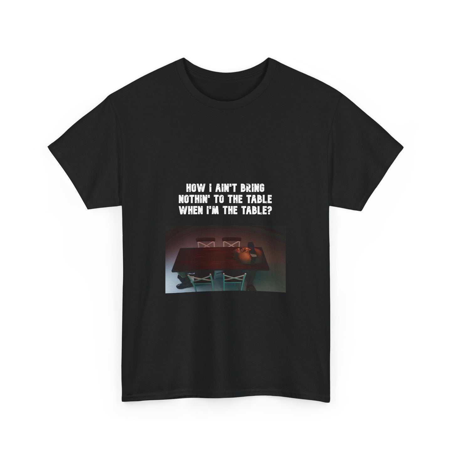 "How I ain't bring nothin' to the table when I'm the table?" Tee